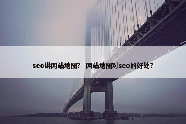 seo讲网站地图？ 网站地图对seo的好处？-第1张图片-冷动云