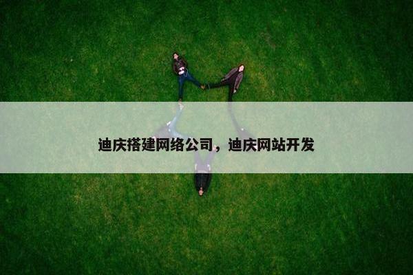 迪庆搭建网络公司，迪庆网站开发-第1张图片-冷动云
