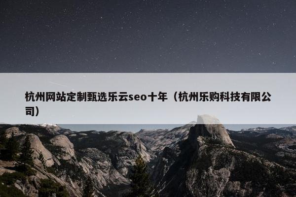 杭州网站定制甄选乐云seo十年（杭州乐购科技有限公司）-第1张图片-冷动云