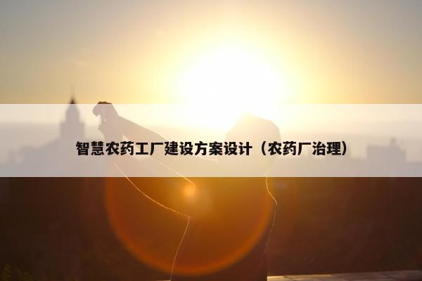 智慧农药工厂建设方案设计（农药厂治理）-第1张图片-冷动云