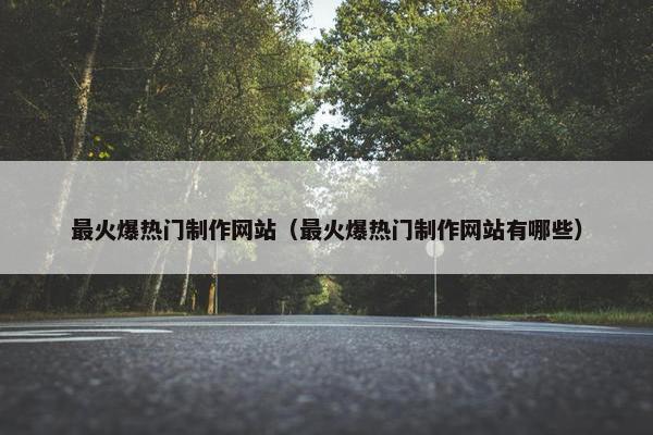 最火爆热门制作网站（最火爆热门制作网站有哪些）-第1张图片-冷动云