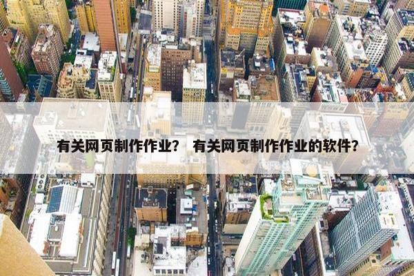 有关网页制作作业？ 有关网页制作作业的软件？-第1张图片-冷动云