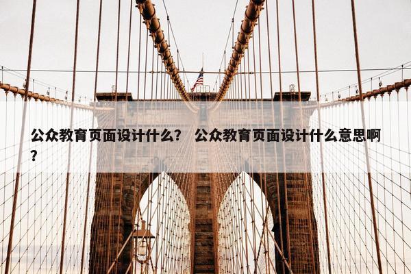 公众教育页面设计什么？ 公众教育页面设计什么意思啊？-第1张图片-冷动云
