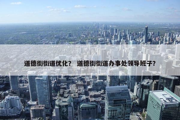 道德街街道优化？ 道德街街道办事处领导班子？-第1张图片-冷动云