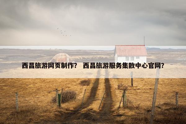 西昌旅游网页制作？ 西昌旅游服务集散中心官网？-第1张图片-冷动云