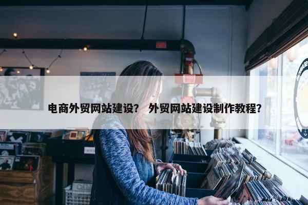 电商外贸网站建设？ 外贸网站建设制作教程？-第1张图片-冷动云