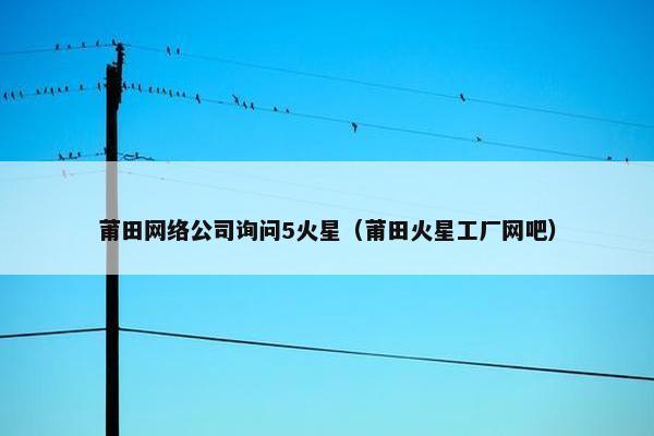 莆田网络公司询问5火星（莆田火星工厂网吧）-第1张图片-冷动云