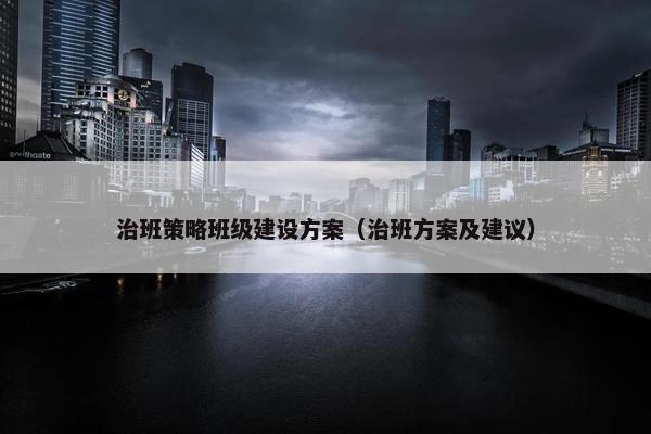 治班策略班级建设方案（治班方案及建议）-第1张图片-冷动云