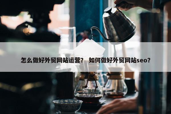 怎么做好外贸网站运营？ 如何做好外贸网站seo？-第1张图片-冷动云