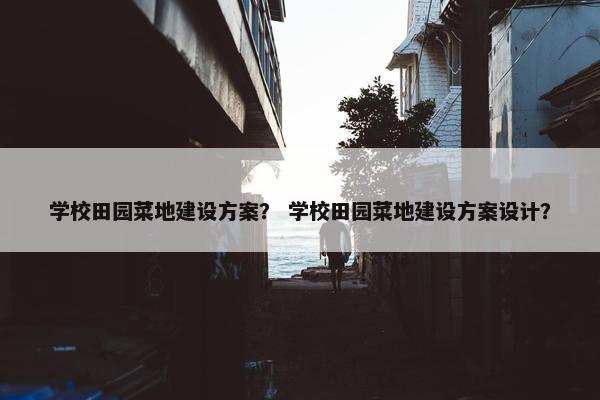学校田园菜地建设方案？ 学校田园菜地建设方案设计？-第1张图片-冷动云