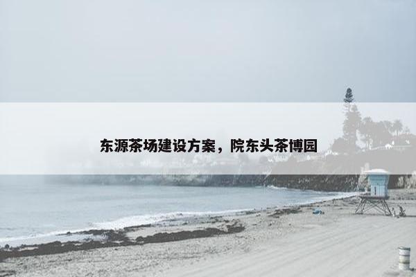 东源茶场建设方案，院东头茶博园-第1张图片-冷动云