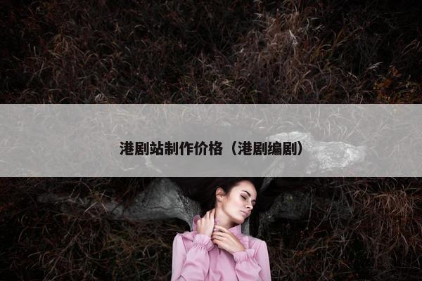 港剧站制作价格（港剧编剧）-第1张图片-冷动云