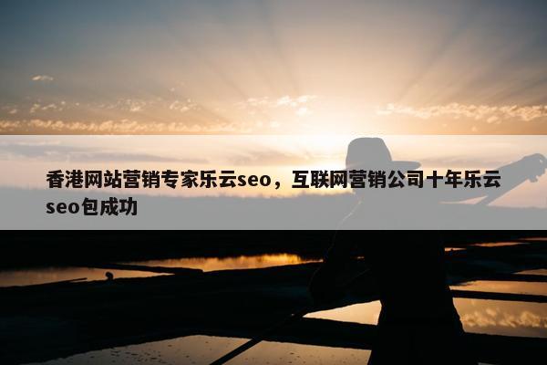 香港网站营销专家乐云seo，互联网营销公司十年乐云seo包成功-第1张图片-冷动云