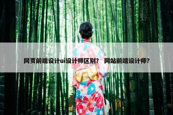 网页前端设计ui设计师区别？ 网站前端设计师？-第1张图片-冷动云