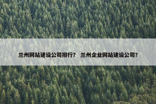 兰州网站建设公司排行？ 兰州企业网站建设公司？-第1张图片-冷动云