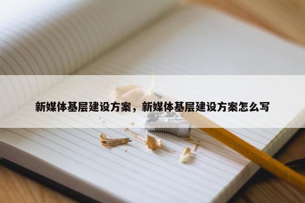 新媒体基层建设方案，新媒体基层建设方案怎么写-第1张图片-冷动云