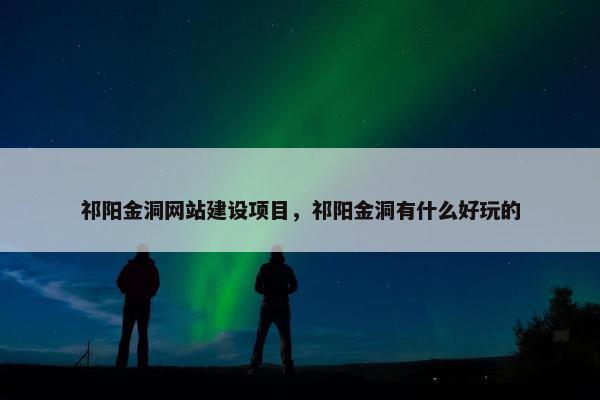 祁阳金洞网站建设项目，祁阳金洞有什么好玩的-第1张图片-冷动云