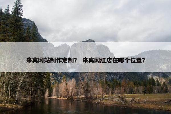 来宾网站制作定制？ 来宾网红店在哪个位置？-第1张图片-冷动云