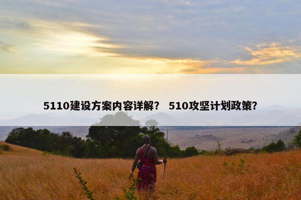 5110建设方案内容详解？ 510攻坚计划政策？-第1张图片-冷动云