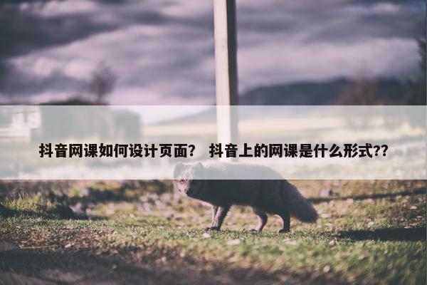 抖音网课如何设计页面？ 抖音上的网课是什么形式?？-第1张图片-冷动云