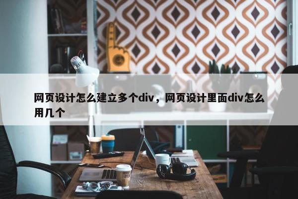 网页设计怎么建立多个div，网页设计里面div怎么用几个-第1张图片-冷动云
