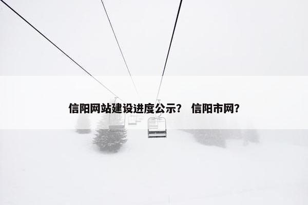 信阳网站建设进度公示？ 信阳市网？-第1张图片-冷动云