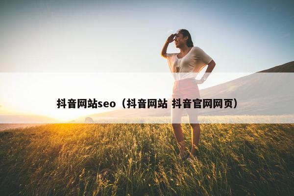 抖音网站seo（抖音网站 抖音官网网页）-第1张图片-冷动云