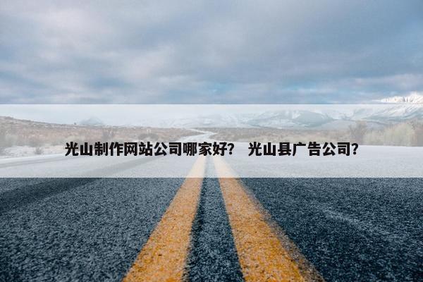 光山制作网站公司哪家好？ 光山县广告公司？-第1张图片-冷动云