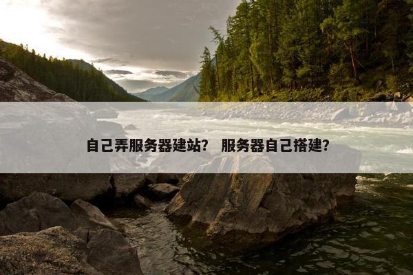 自己弄服务器建站？ 服务器自己搭建？-第1张图片-冷动云