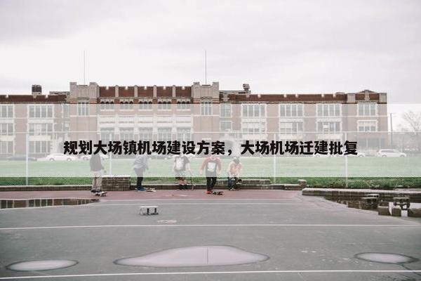 规划大场镇机场建设方案，大场机场迁建批复-第1张图片-冷动云