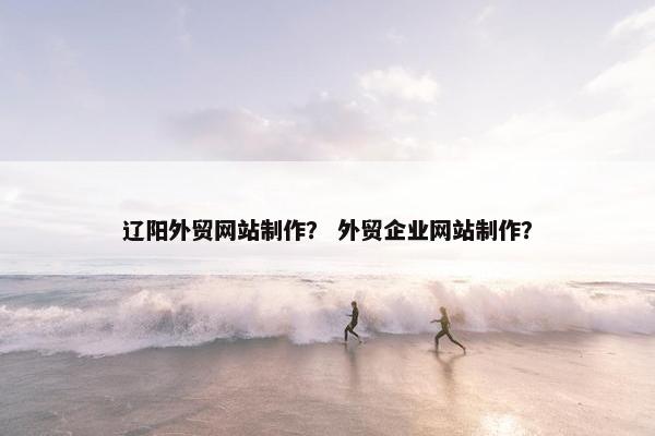 辽阳外贸网站制作？ 外贸企业网站制作？-第1张图片-冷动云