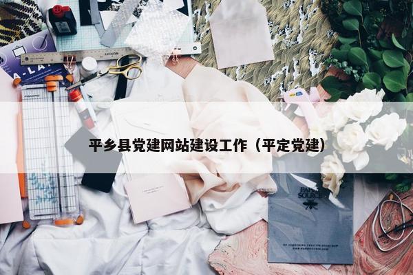平乡县党建网站建设工作（平定党建）-第1张图片-冷动云