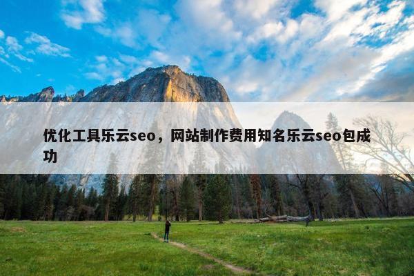 优化工具乐云seo，网站制作费用知名乐云seo包成功-第1张图片-冷动云