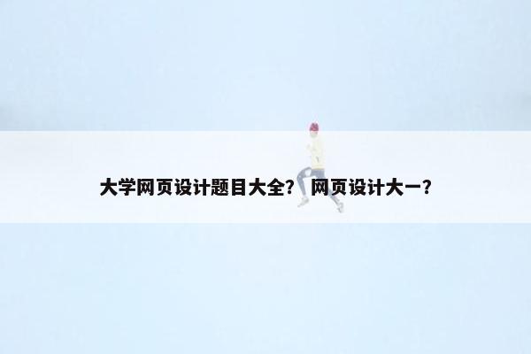大学网页设计题目大全？ 网页设计大一？-第1张图片-冷动云