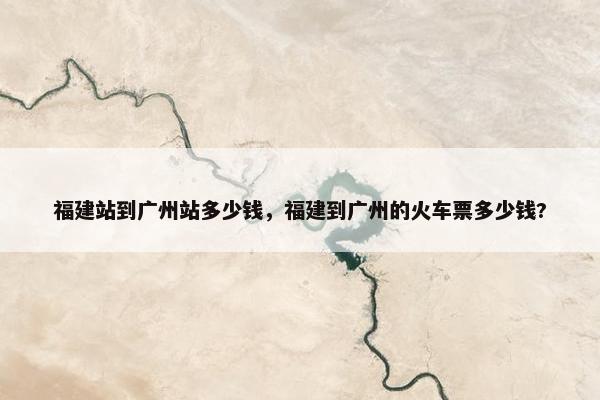 福建站到广州站多少钱，福建到广州的火车票多少钱?-第1张图片-冷动云