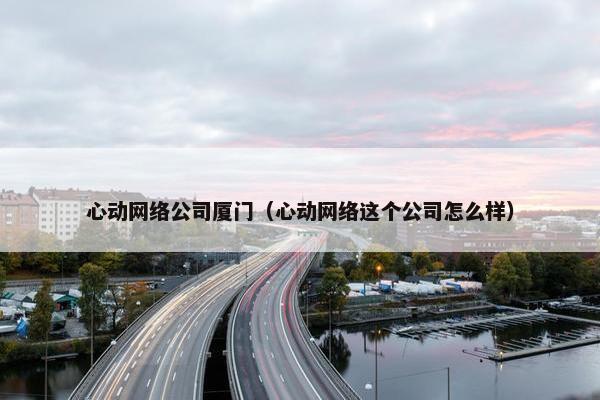 心动网络公司厦门（心动网络这个公司怎么样）-第1张图片-冷动云
