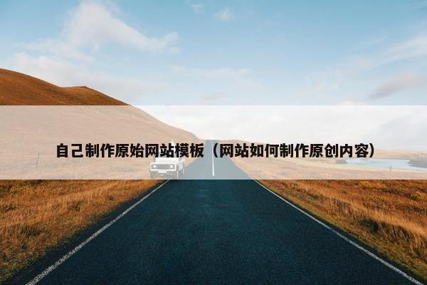 自己制作原始网站模板（网站如何制作原创内容）-第1张图片-冷动云