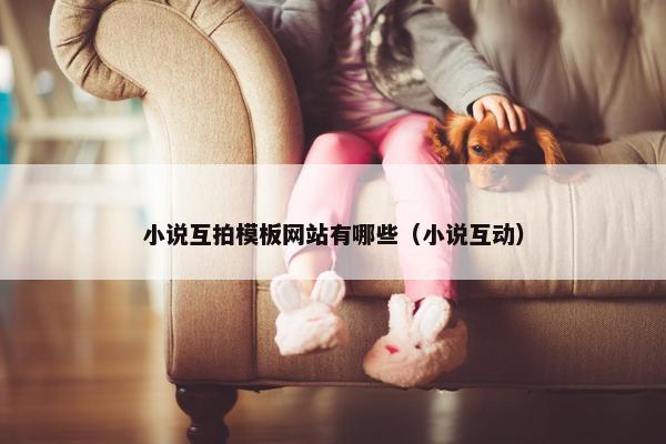 小说互拍模板网站有哪些（小说互动）-第1张图片-冷动云