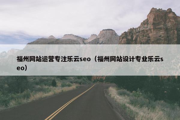 福州网站运营专注乐云seo（福州网站设计专业乐云seo）-第1张图片-冷动云