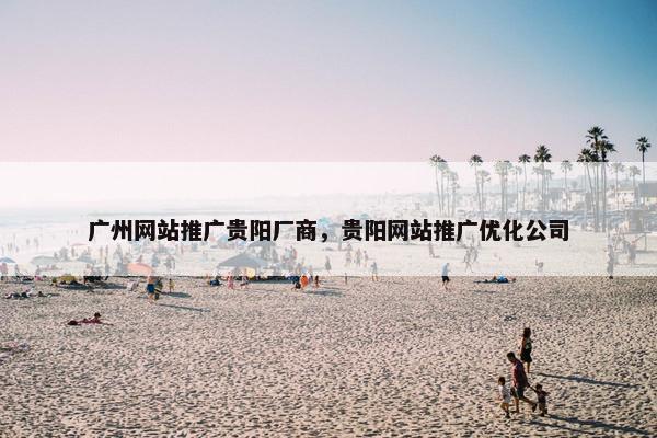广州网站推广贵阳厂商，贵阳网站推广优化公司-第1张图片-冷动云