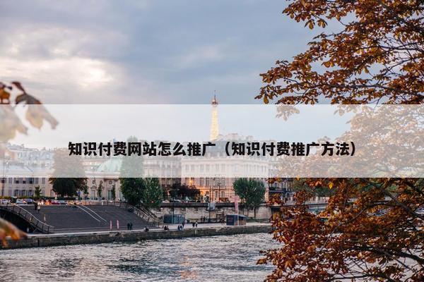 知识付费网站怎么推广（知识付费推广方法）-第1张图片-冷动云