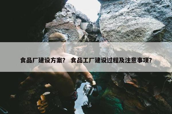 食品厂建设方案？ 食品工厂建设过程及注意事项？-第1张图片-冷动云