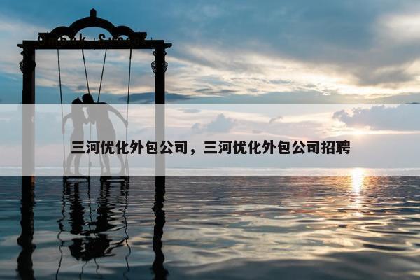 三河优化外包公司，三河优化外包公司招聘-第1张图片-冷动云