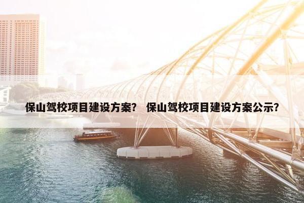 保山驾校项目建设方案？ 保山驾校项目建设方案公示？-第1张图片-冷动云