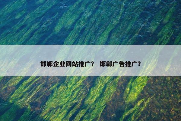 邯郸企业网站推广？ 邯郸广告推广？-第1张图片-冷动云