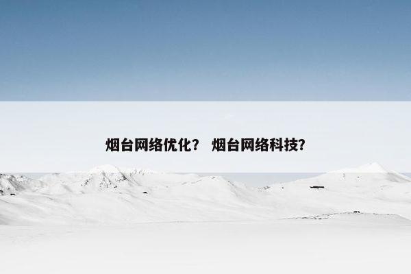 烟台网络优化？ 烟台网络科技？-第1张图片-冷动云