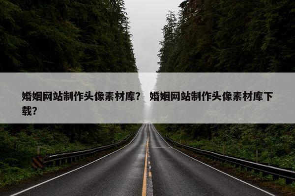 婚姻网站制作头像素材库？ 婚姻网站制作头像素材库下载？-第1张图片-冷动云