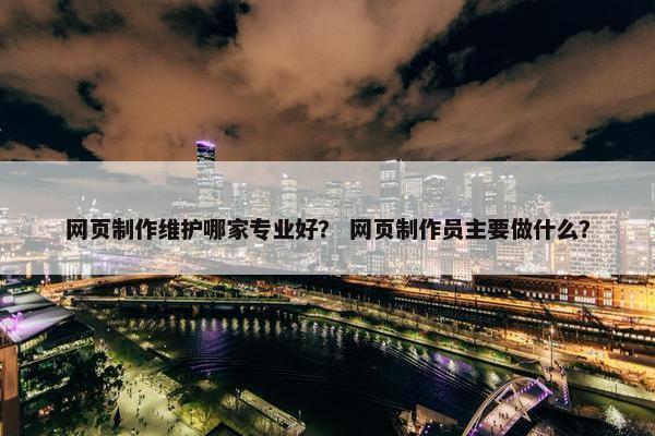 网页制作维护哪家专业好？ 网页制作员主要做什么？-第1张图片-冷动云