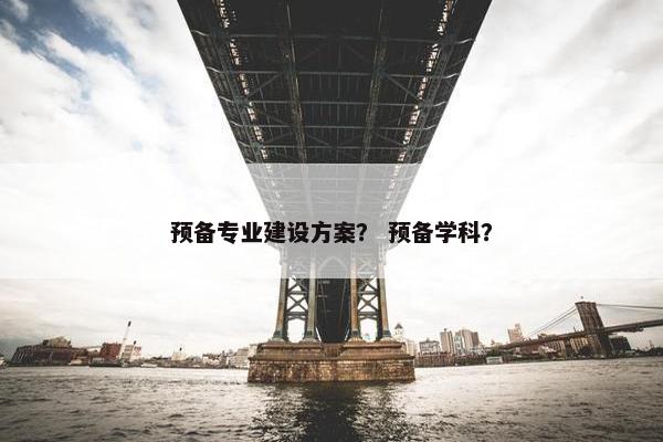 预备专业建设方案？ 预备学科？-第1张图片-冷动云