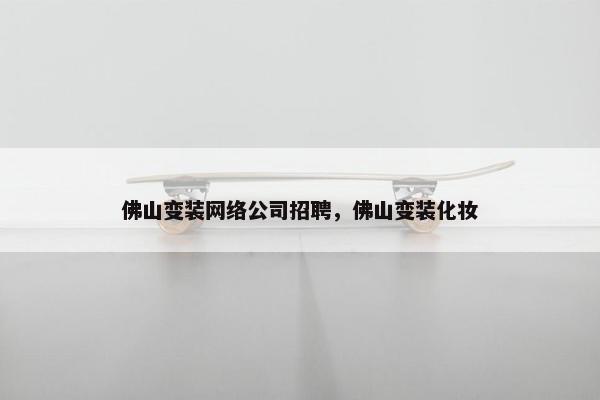 佛山变装网络公司招聘，佛山变装化妆-第1张图片-冷动云